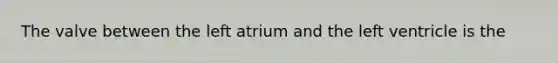 The valve between the left atrium and the left ventricle is the