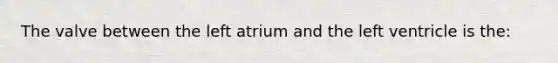 The valve between the left atrium and the left ventricle is the: