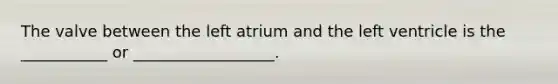 The valve between the left atrium and the left ventricle is the ___________ or __________________.