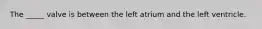 The _____ valve is between the left atrium and the left ventricle.