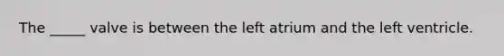 The _____ valve is between the left atrium and the left ventricle.