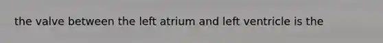 the valve between the left atrium and left ventricle is the