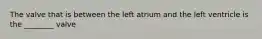The valve that is between the left atrium and the left ventricle is the​ ________ valve
