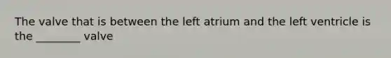 The valve that is between the left atrium and the left ventricle is the​ ________ valve