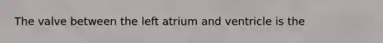 The valve between the left atrium and ventricle is the