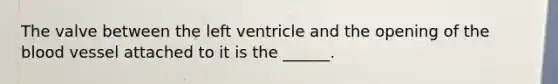 The valve between the left ventricle and the opening of the blood vessel attached to it is the ______.