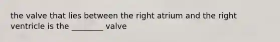 the valve that lies between the right atrium and the right ventricle is the ________ valve