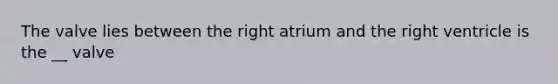 The valve lies between the right atrium and the right ventricle is the __ valve