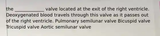 the _____________ valve located at the exit of the right ventricle. Deoxygenated blood travels through this valve as it passes out of the right ventricle. Pulmonary semilunar valve Bicuspid valve Tricuspid valve Aortic semilunar valve