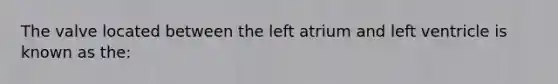 The valve located between the left atrium and left ventricle is known as the: