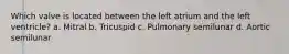 Which valve is located between the left atrium and the left ventricle? a. Mitral b. Tricuspid c. Pulmonary semilunar d. Aortic semilunar