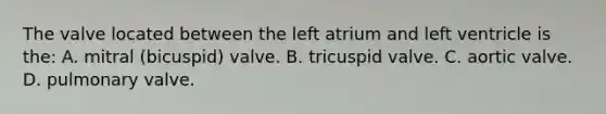 The valve located between the left atrium and left ventricle is the: A. mitral (bicuspid) valve. B. tricuspid valve. C. aortic valve. D. pulmonary valve.