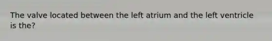 The valve located between the left atrium and the left ventricle is the?