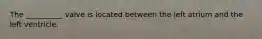The __________ valve is located between the left atrium and the left ventricle.