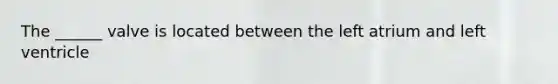 The ______ valve is located between the left atrium and left ventricle