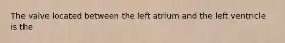 The valve located between the left atrium and the left ventricle is the