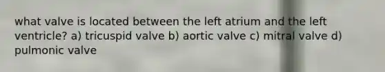 what valve is located between the left atrium and the left ventricle? a) tricuspid valve b) aortic valve c) mitral valve d) pulmonic valve