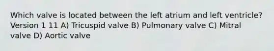 Which valve is located between the left atrium and left ventricle? Version 1 11 A) Tricuspid valve B) Pulmonary valve C) Mitral valve D) Aortic valve