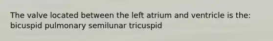 The valve located between the left atrium and ventricle is the: bicuspid pulmonary semilunar tricuspid