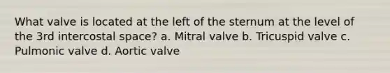 What valve is located at the left of the sternum at the level of the 3rd intercostal space? a. Mitral valve b. Tricuspid valve c. Pulmonic valve d. Aortic valve