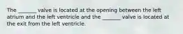 The _______ valve is located at the opening between the left atrium and the left ventricle and the _______ valve is located at the exit from the left ventricle.