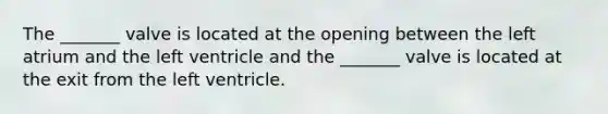 The _______ valve is located at the opening between the left atrium and the left ventricle and the _______ valve is located at the exit from the left ventricle.