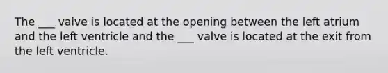 The ___ valve is located at the opening between the left atrium and the left ventricle and the ___ valve is located at the exit from the left ventricle.