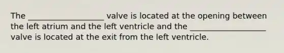 The ___________________ valve is located at the opening between the left atrium and the left ventricle and the ___________________ valve is located at the exit from the left ventricle.