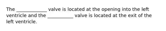 The _____________ valve is located at the opening into the left ventricle and the ___________ valve is located at the exit of the left ventricle.