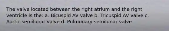 The valve located between the right atrium and the right ventricle is the: a. Bicuspid AV valve b. Tricuspid AV valve c. Aortic semilunar valve d. Pulmonary semilunar valve