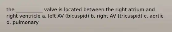 the ___________ valve is located between the right atrium and right ventricle a. left AV (bicuspid) b. right AV (tricuspid) c. aortic d. pulmonary