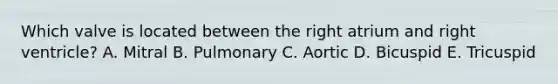 Which valve is located between the right atrium and right ventricle? A. Mitral B. Pulmonary C. Aortic D. Bicuspid E. Tricuspid