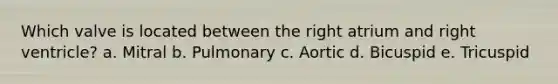 Which valve is located between the right atrium and right ventricle? a. Mitral b. Pulmonary c. Aortic d. Bicuspid e. Tricuspid