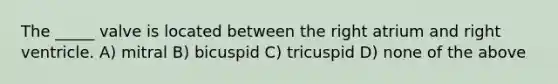 The _____ valve is located between the right atrium and right ventricle. A) mitral B) bicuspid C) tricuspid D) none of the above