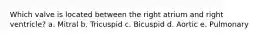 Which valve is located between the right atrium and right ventricle? a. Mitral b. Tricuspid c. Bicuspid d. Aortic e. Pulmonary