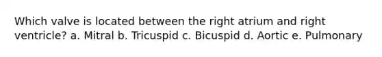 Which valve is located between the right atrium and right ventricle? a. Mitral b. Tricuspid c. Bicuspid d. Aortic e. Pulmonary