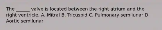 The ______ valve is located between the right atrium and the right ventricle. A. Mitral B. Tricuspid C. Pulmonary semilunar D. Aortic semilunar