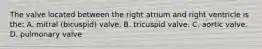 The valve located between the right atrium and right ventricle is the: A. mitral (bicuspid) valve. B. tricuspid valve. C. aortic valve. D. pulmonary valve