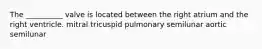 The __________ valve is located between the right atrium and the right ventricle. mitral tricuspid pulmonary semilunar aortic semilunar