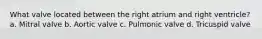 What valve located between the right atrium and right ventricle? a. Mitral valve b. Aortic valve c. Pulmonic valve d. Tricuspid valve
