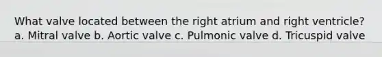 What valve located between the right atrium and right ventricle? a. Mitral valve b. Aortic valve c. Pulmonic valve d. Tricuspid valve