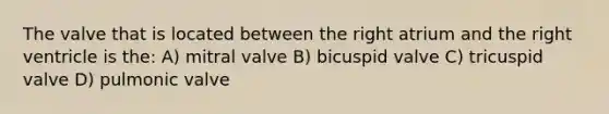 The valve that is located between the right atrium and the right ventricle is the: A) mitral valve B) bicuspid valve C) tricuspid valve D) pulmonic valve