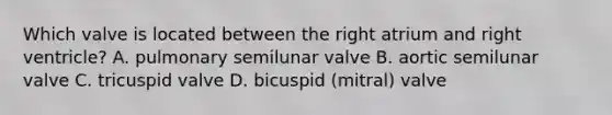 Which valve is located between the right atrium and right ventricle? A. pulmonary semilunar valve B. aortic semilunar valve C. tricuspid valve D. bicuspid (mitral) valve