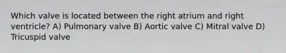 Which valve is located between the right atrium and right ventricle? A) Pulmonary valve B) Aortic valve C) Mitral valve D) Tricuspid valve