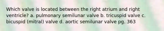 Which valve is located between the right atrium and right ventricle? a. pulmonary semilunar valve b. tricuspid valve c. bicuspid (mitral) valve d. aortic semilunar valve pg. 363