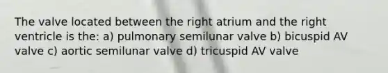 The valve located between the right atrium and the right ventricle is the: a) pulmonary semilunar valve b) bicuspid AV valve c) aortic semilunar valve d) tricuspid AV valve