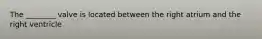 The ________ valve is located between the right atrium and the right ventricle