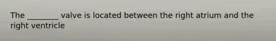 The ________ valve is located between the right atrium and the right ventricle