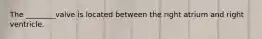 The ________valve is located between the right atrium and right ventricle.