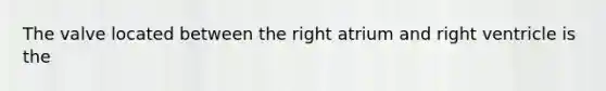 The valve located between the right atrium and right ventricle is the